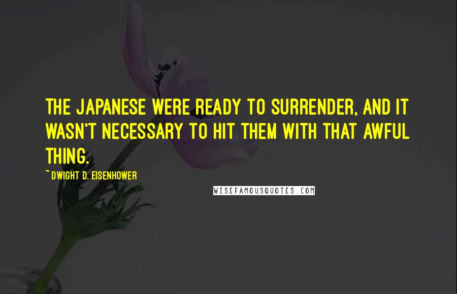 Dwight D. Eisenhower Quotes: The Japanese were ready to surrender, and it wasn't necessary to hit them with that awful thing.