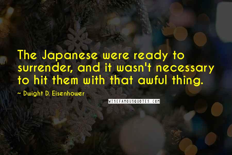 Dwight D. Eisenhower Quotes: The Japanese were ready to surrender, and it wasn't necessary to hit them with that awful thing.