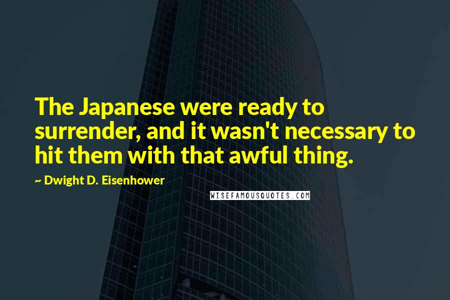 Dwight D. Eisenhower Quotes: The Japanese were ready to surrender, and it wasn't necessary to hit them with that awful thing.