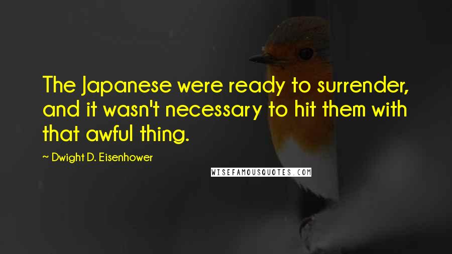 Dwight D. Eisenhower Quotes: The Japanese were ready to surrender, and it wasn't necessary to hit them with that awful thing.