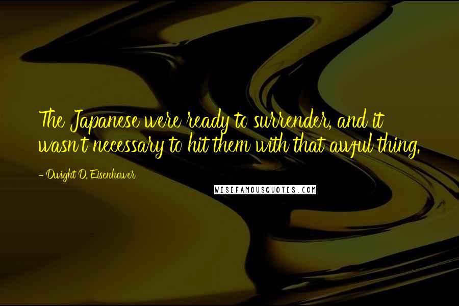 Dwight D. Eisenhower Quotes: The Japanese were ready to surrender, and it wasn't necessary to hit them with that awful thing.