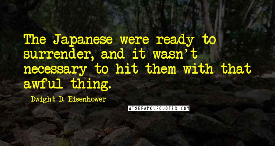 Dwight D. Eisenhower Quotes: The Japanese were ready to surrender, and it wasn't necessary to hit them with that awful thing.