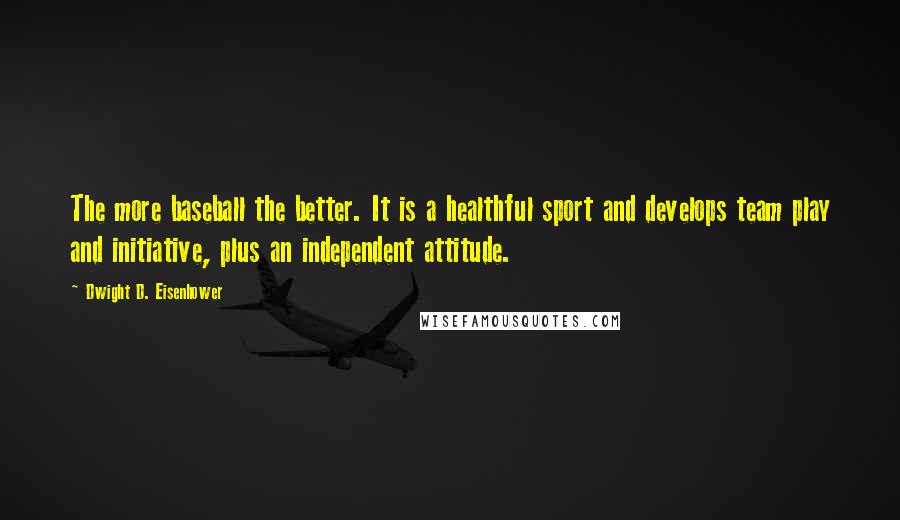 Dwight D. Eisenhower Quotes: The more baseball the better. It is a healthful sport and develops team play and initiative, plus an independent attitude.