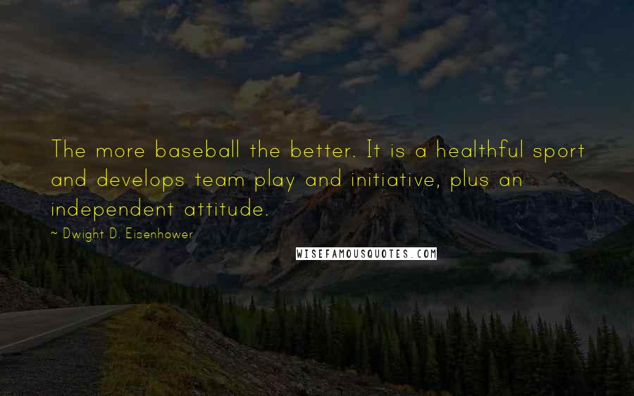 Dwight D. Eisenhower Quotes: The more baseball the better. It is a healthful sport and develops team play and initiative, plus an independent attitude.