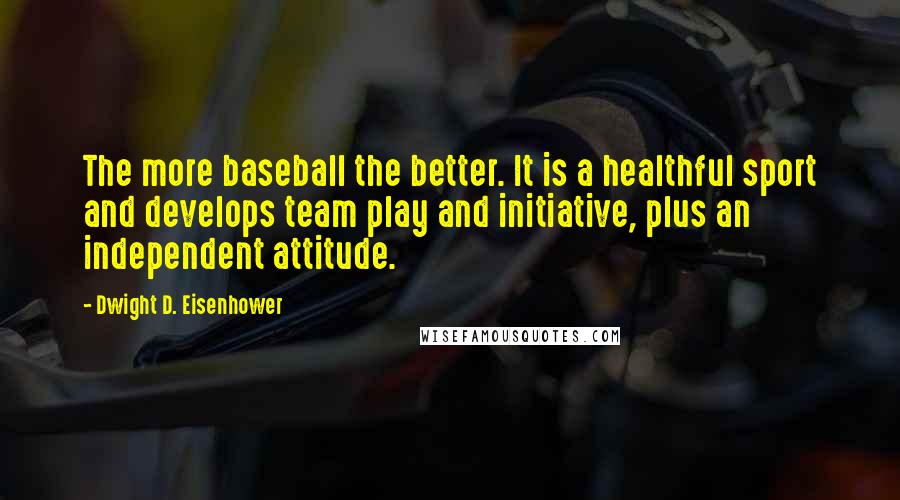 Dwight D. Eisenhower Quotes: The more baseball the better. It is a healthful sport and develops team play and initiative, plus an independent attitude.