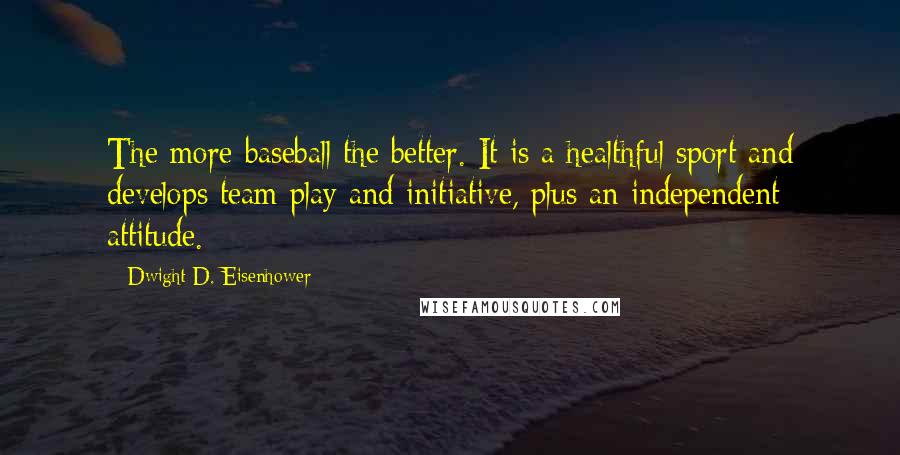 Dwight D. Eisenhower Quotes: The more baseball the better. It is a healthful sport and develops team play and initiative, plus an independent attitude.