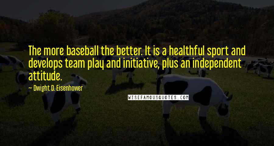 Dwight D. Eisenhower Quotes: The more baseball the better. It is a healthful sport and develops team play and initiative, plus an independent attitude.