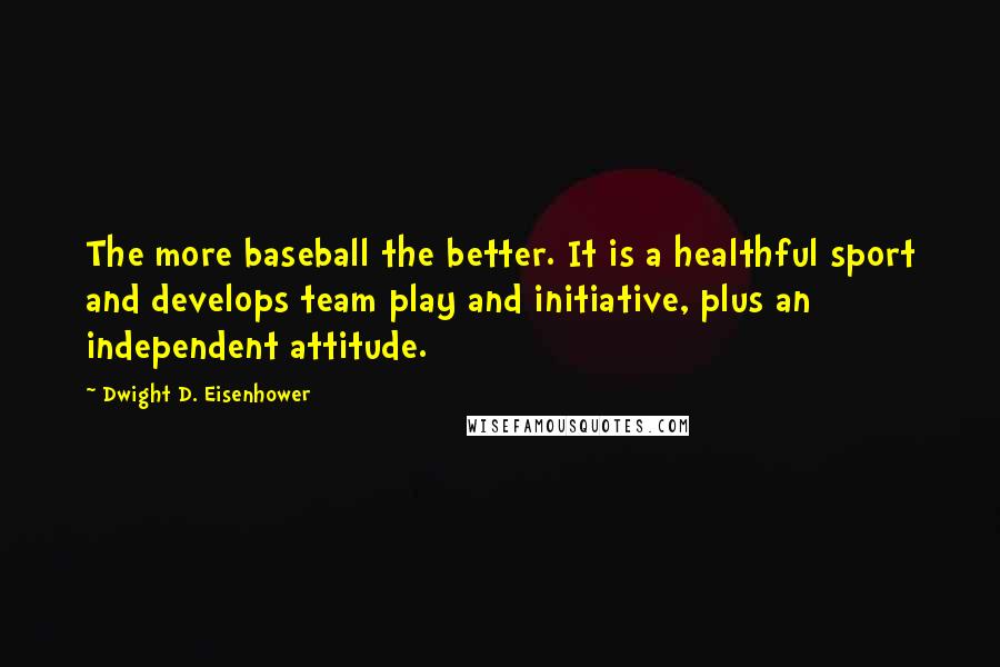 Dwight D. Eisenhower Quotes: The more baseball the better. It is a healthful sport and develops team play and initiative, plus an independent attitude.