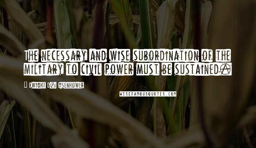 Dwight D. Eisenhower Quotes: The necessary and wise subordination of the military to civil power must be sustained.