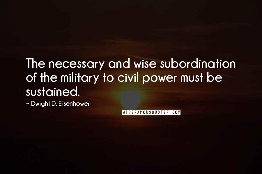 Dwight D. Eisenhower Quotes: The necessary and wise subordination of the military to civil power must be sustained.