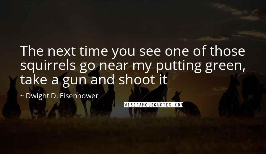 Dwight D. Eisenhower Quotes: The next time you see one of those squirrels go near my putting green, take a gun and shoot it