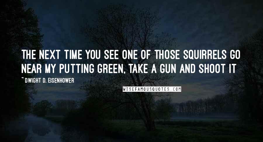 Dwight D. Eisenhower Quotes: The next time you see one of those squirrels go near my putting green, take a gun and shoot it