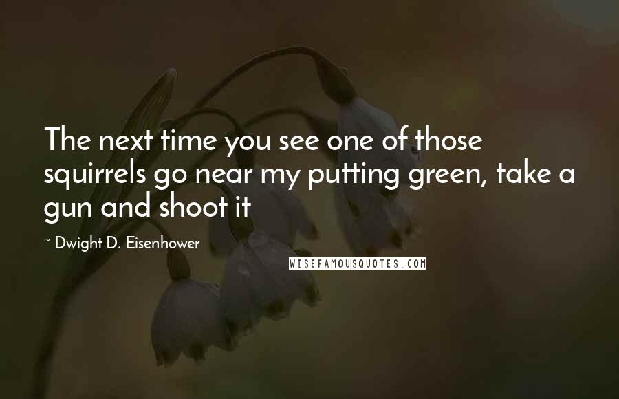 Dwight D. Eisenhower Quotes: The next time you see one of those squirrels go near my putting green, take a gun and shoot it