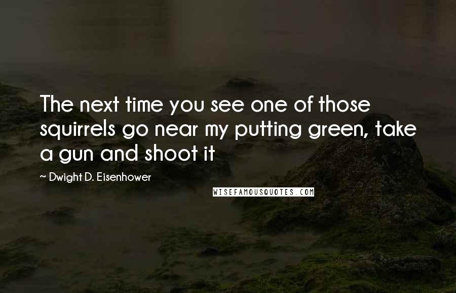 Dwight D. Eisenhower Quotes: The next time you see one of those squirrels go near my putting green, take a gun and shoot it