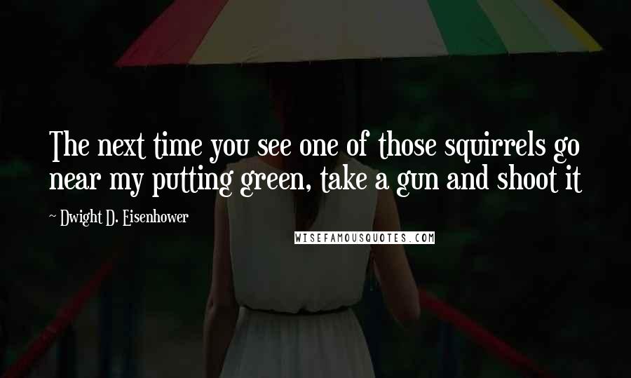 Dwight D. Eisenhower Quotes: The next time you see one of those squirrels go near my putting green, take a gun and shoot it