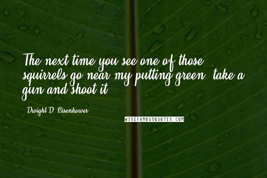 Dwight D. Eisenhower Quotes: The next time you see one of those squirrels go near my putting green, take a gun and shoot it