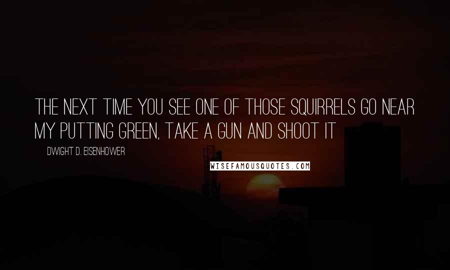 Dwight D. Eisenhower Quotes: The next time you see one of those squirrels go near my putting green, take a gun and shoot it