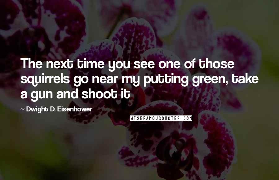 Dwight D. Eisenhower Quotes: The next time you see one of those squirrels go near my putting green, take a gun and shoot it