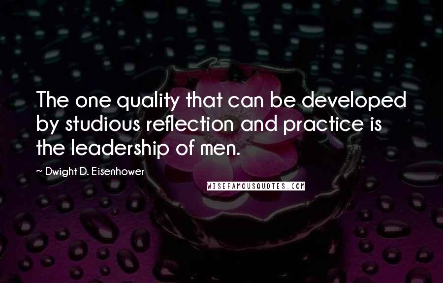 Dwight D. Eisenhower Quotes: The one quality that can be developed by studious reflection and practice is the leadership of men.