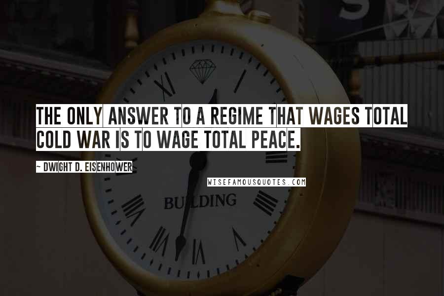 Dwight D. Eisenhower Quotes: The only answer to a regime that wages total cold war is to wage total peace.