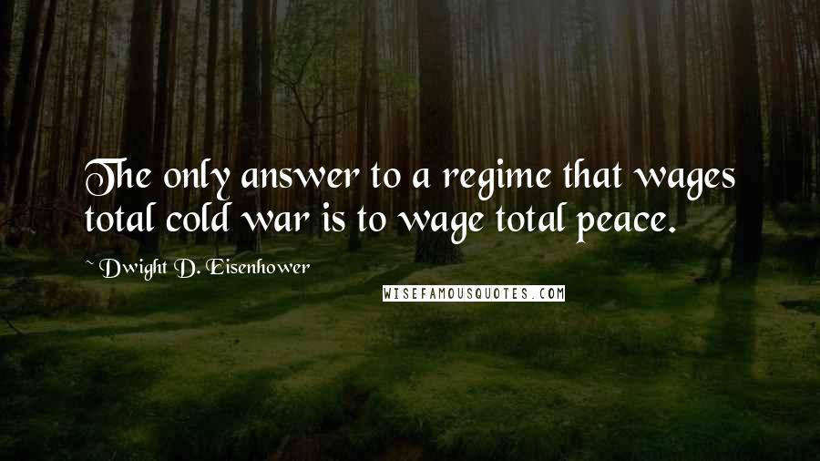 Dwight D. Eisenhower Quotes: The only answer to a regime that wages total cold war is to wage total peace.