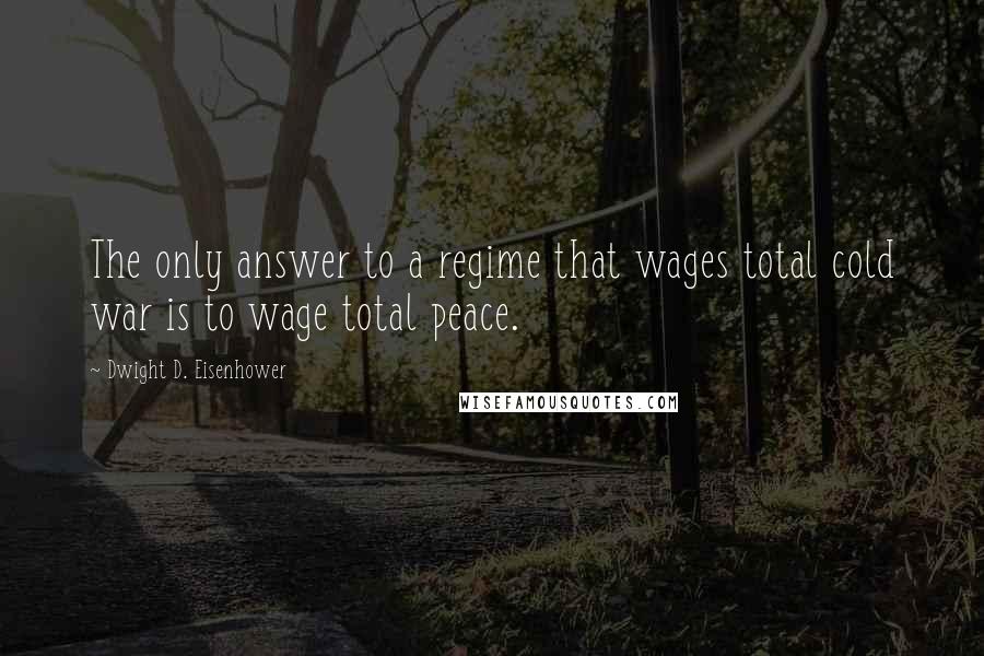 Dwight D. Eisenhower Quotes: The only answer to a regime that wages total cold war is to wage total peace.