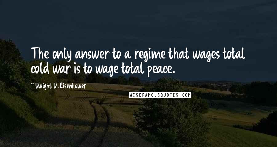 Dwight D. Eisenhower Quotes: The only answer to a regime that wages total cold war is to wage total peace.