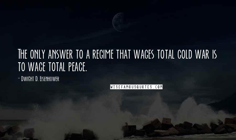 Dwight D. Eisenhower Quotes: The only answer to a regime that wages total cold war is to wage total peace.