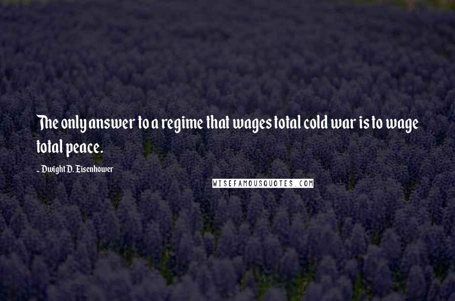 Dwight D. Eisenhower Quotes: The only answer to a regime that wages total cold war is to wage total peace.