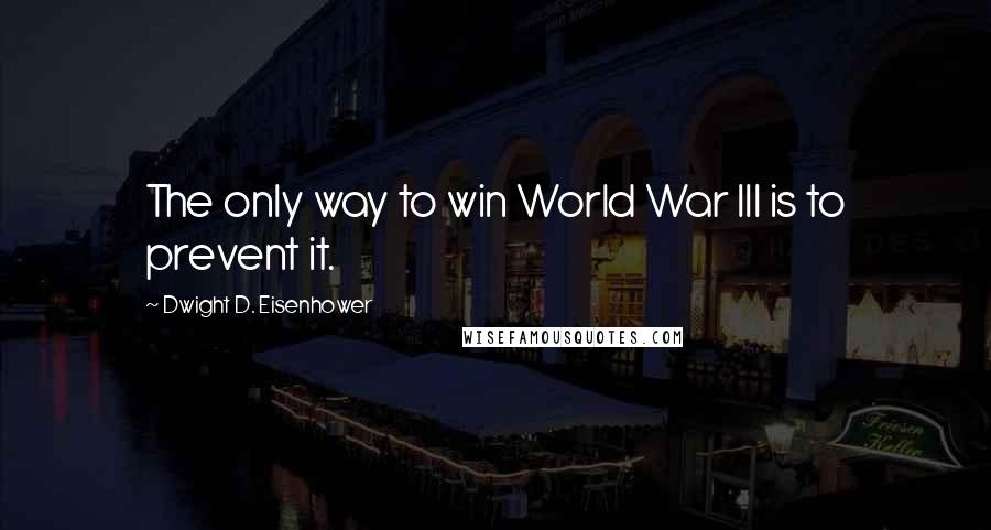 Dwight D. Eisenhower Quotes: The only way to win World War III is to prevent it.