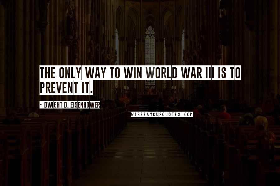 Dwight D. Eisenhower Quotes: The only way to win World War III is to prevent it.