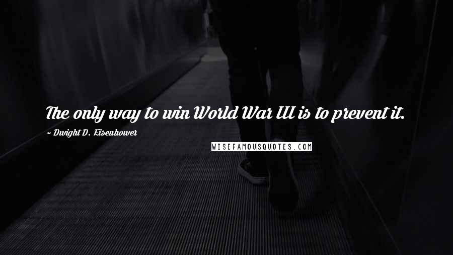 Dwight D. Eisenhower Quotes: The only way to win World War III is to prevent it.