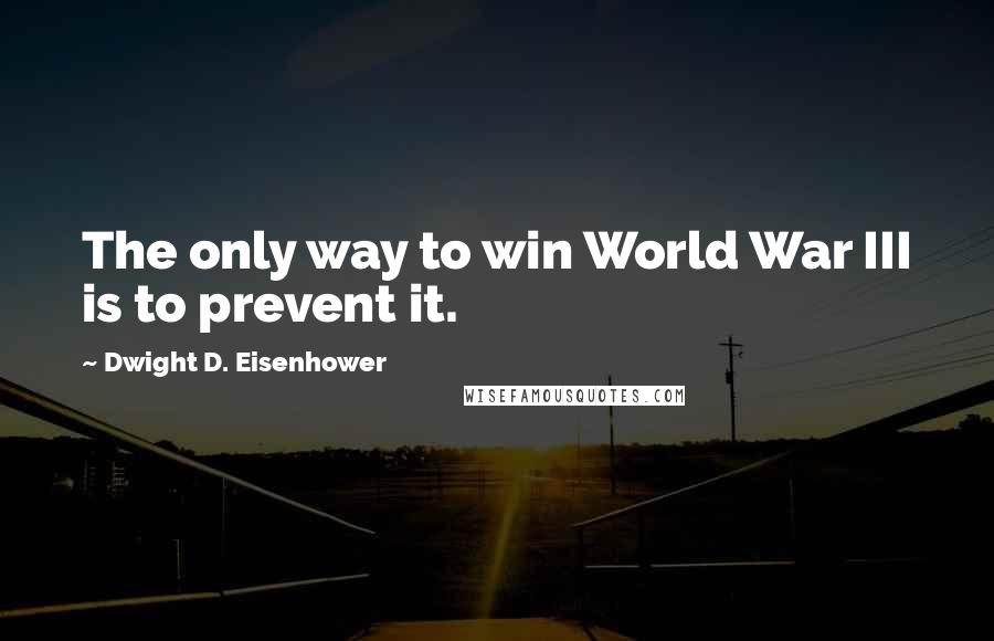 Dwight D. Eisenhower Quotes: The only way to win World War III is to prevent it.