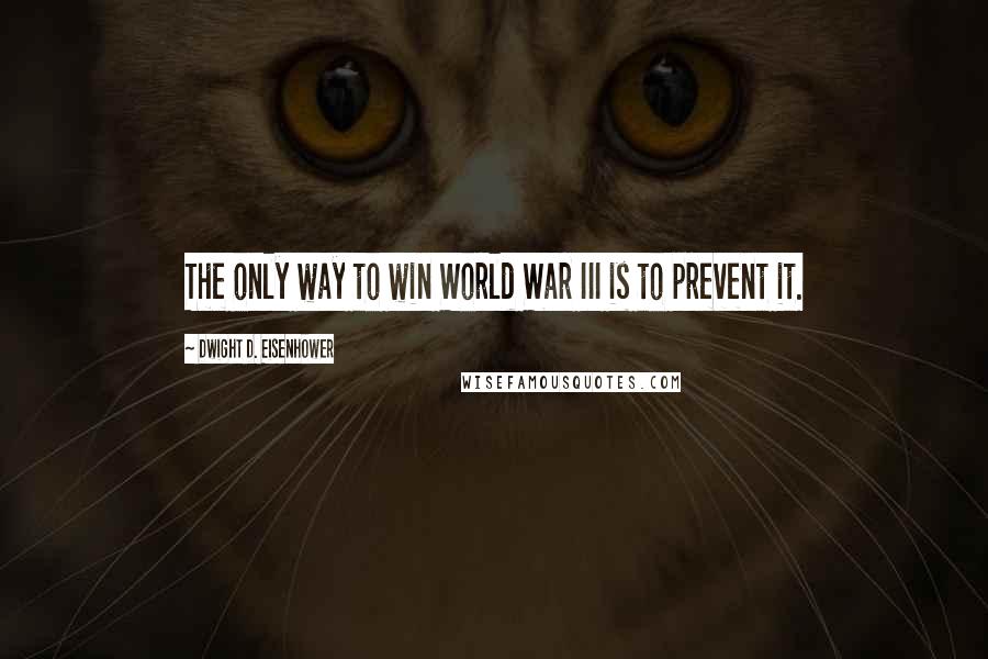 Dwight D. Eisenhower Quotes: The only way to win World War III is to prevent it.