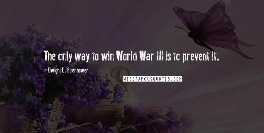 Dwight D. Eisenhower Quotes: The only way to win World War III is to prevent it.