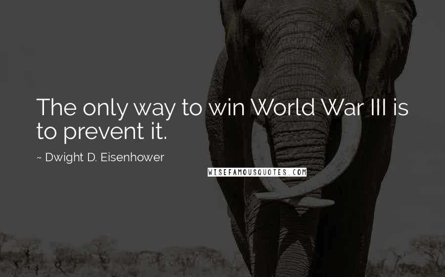 Dwight D. Eisenhower Quotes: The only way to win World War III is to prevent it.