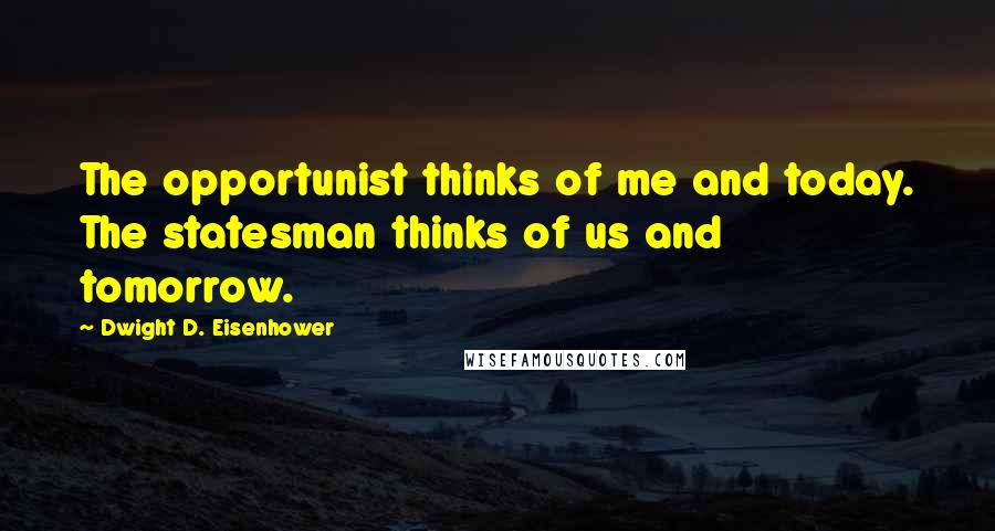 Dwight D. Eisenhower Quotes: The opportunist thinks of me and today. The statesman thinks of us and tomorrow.