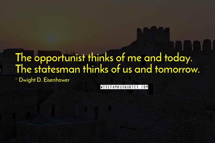 Dwight D. Eisenhower Quotes: The opportunist thinks of me and today. The statesman thinks of us and tomorrow.