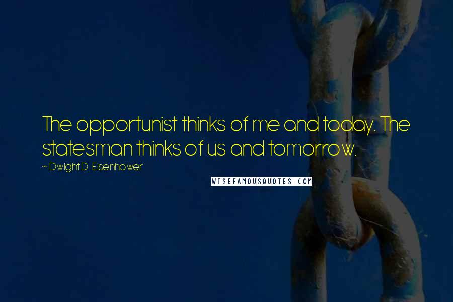 Dwight D. Eisenhower Quotes: The opportunist thinks of me and today. The statesman thinks of us and tomorrow.