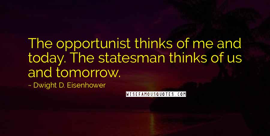 Dwight D. Eisenhower Quotes: The opportunist thinks of me and today. The statesman thinks of us and tomorrow.