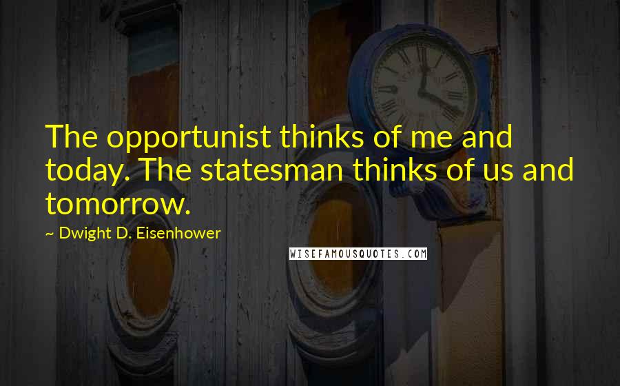 Dwight D. Eisenhower Quotes: The opportunist thinks of me and today. The statesman thinks of us and tomorrow.