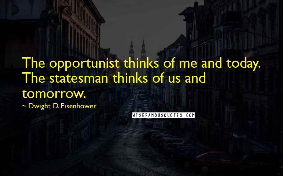 Dwight D. Eisenhower Quotes: The opportunist thinks of me and today. The statesman thinks of us and tomorrow.