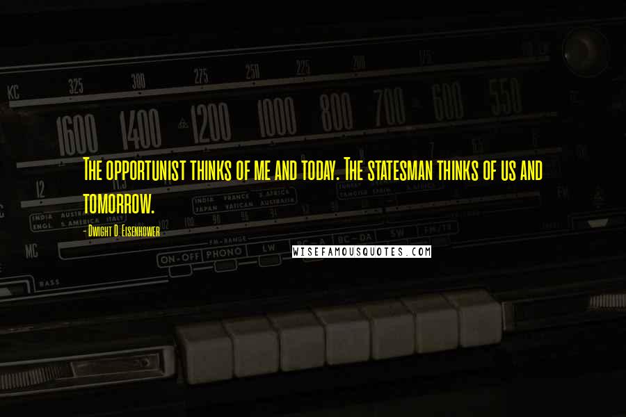 Dwight D. Eisenhower Quotes: The opportunist thinks of me and today. The statesman thinks of us and tomorrow.