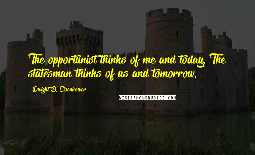 Dwight D. Eisenhower Quotes: The opportunist thinks of me and today. The statesman thinks of us and tomorrow.