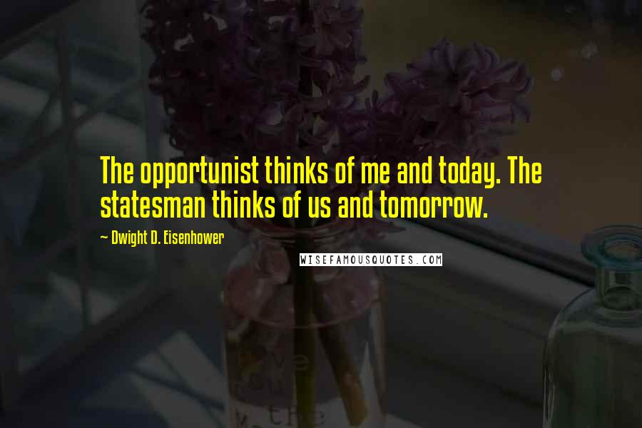 Dwight D. Eisenhower Quotes: The opportunist thinks of me and today. The statesman thinks of us and tomorrow.