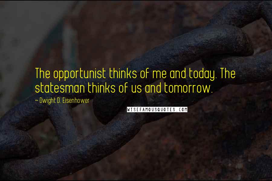 Dwight D. Eisenhower Quotes: The opportunist thinks of me and today. The statesman thinks of us and tomorrow.