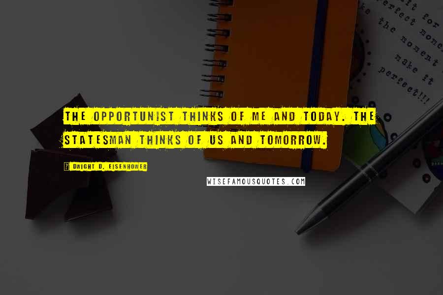 Dwight D. Eisenhower Quotes: The opportunist thinks of me and today. The statesman thinks of us and tomorrow.