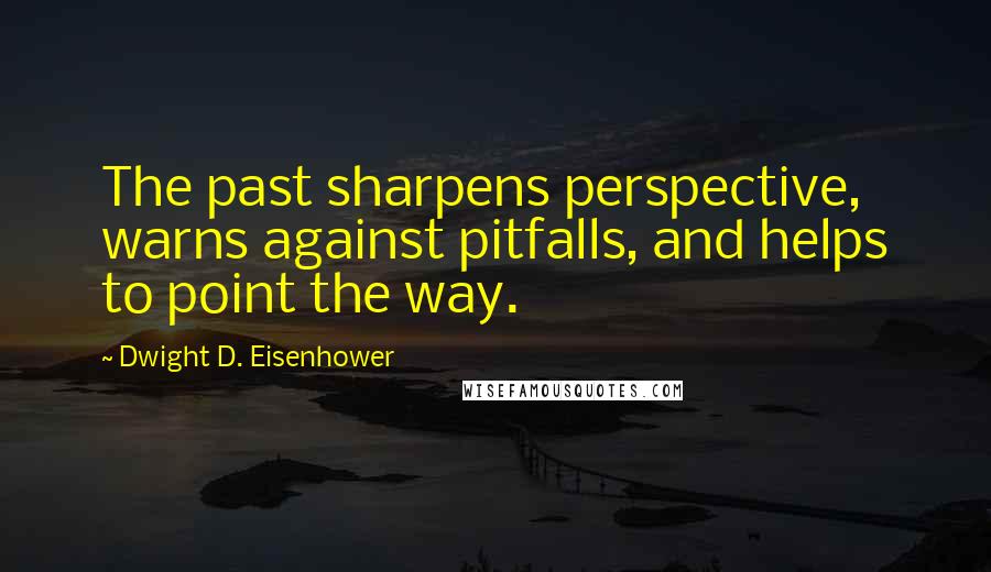 Dwight D. Eisenhower Quotes: The past sharpens perspective, warns against pitfalls, and helps to point the way.