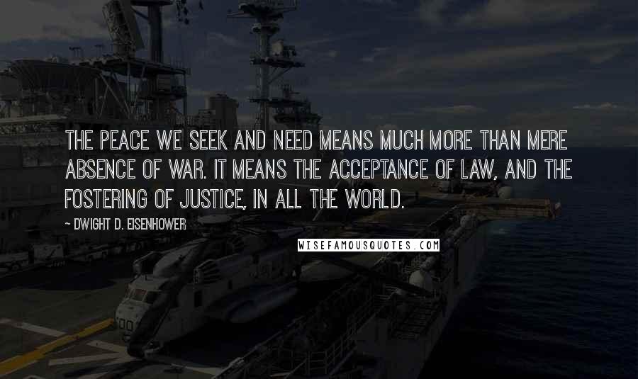 Dwight D. Eisenhower Quotes: The peace we seek and need means much more than mere absence of war. It means the acceptance of law, and the fostering of justice, in all the world.