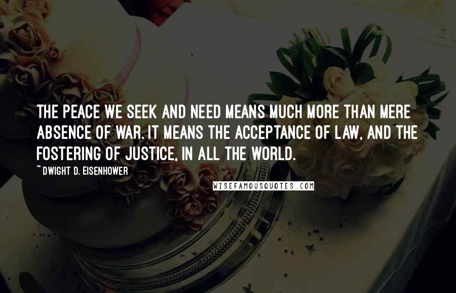 Dwight D. Eisenhower Quotes: The peace we seek and need means much more than mere absence of war. It means the acceptance of law, and the fostering of justice, in all the world.